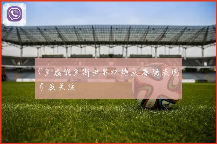 C罗成俄罗斯世界杯热点 赛场表现引发关注