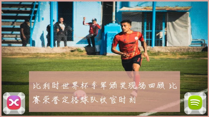 比利时世界杯季军颁奖现场回顾 比赛荣誉定格球队收官时刻