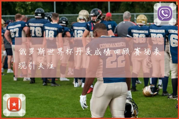俄罗斯世界杯丹麦成绩回顾 赛场表现引关注