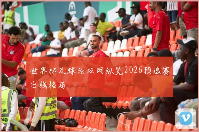 世界杯足球论坛网纵览2026预选赛出线格局
