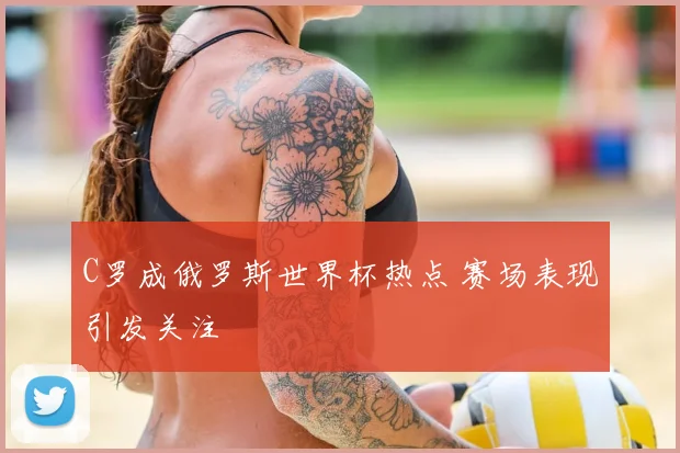 C罗成俄罗斯世界杯热点 赛场表现引发关注