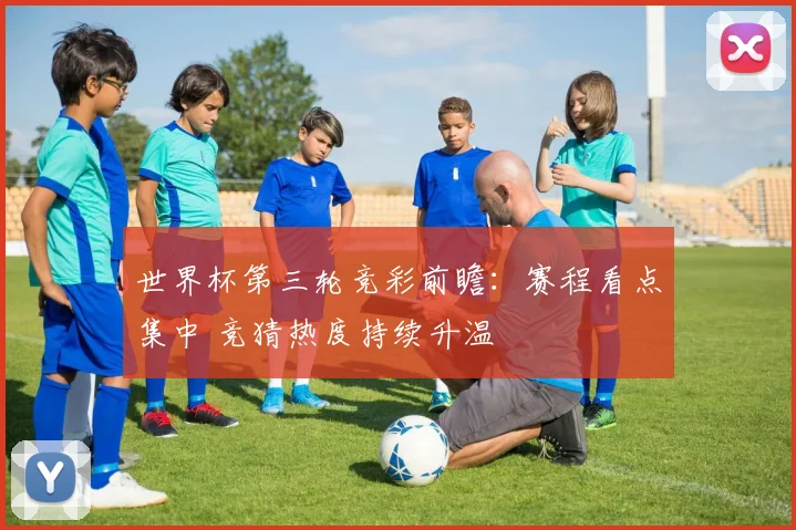 世界杯第三轮竞彩前瞻：赛程看点集中 竞猜热度持续升温
