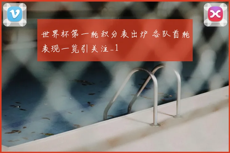 世界杯第一轮积分表出炉 各队首轮表现一览引关注_1