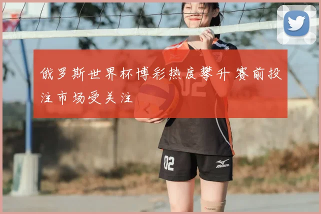 俄罗斯世界杯博彩热度攀升 赛前投注市场受关注