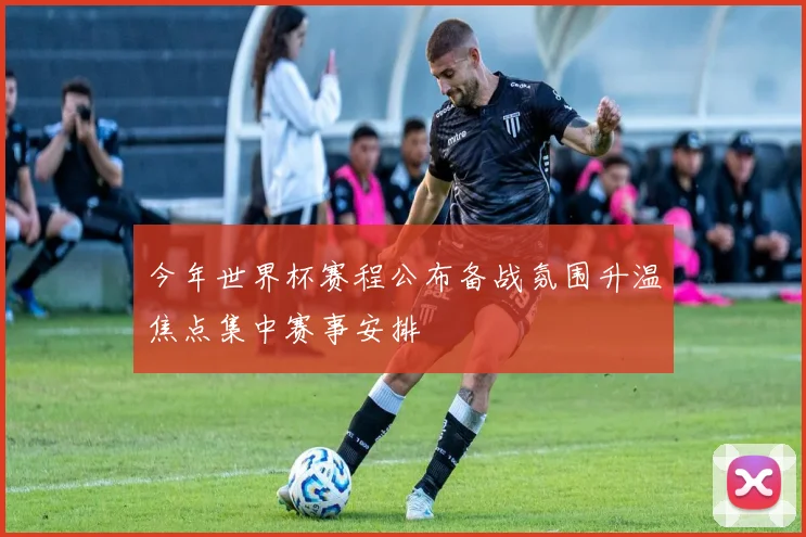 今年世界杯赛程公布备战氛围升温焦点集中赛事安排