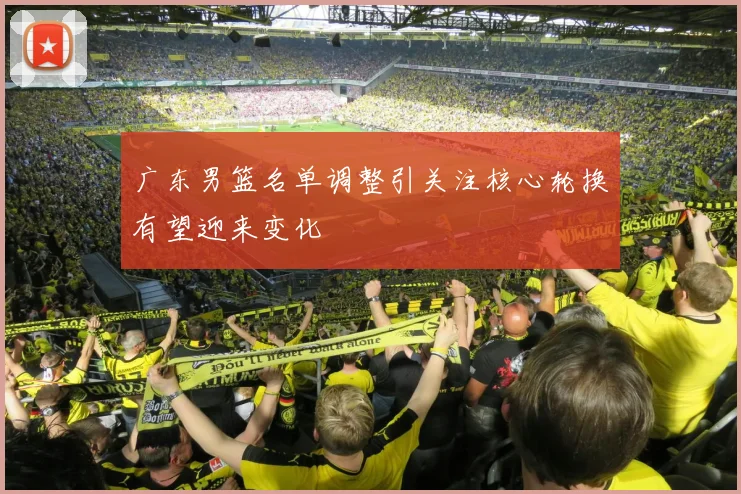 广东男篮名单调整引关注核心轮换有望迎来变化