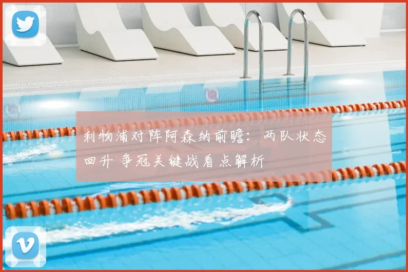 利物浦对阵阿森纳前瞻：两队状态回升 争冠关键战看点解析