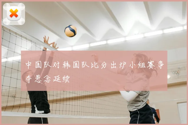 中国队对韩国队比分出炉小组赛争夺悬念延续