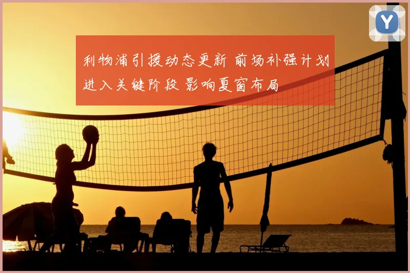利物浦引援动态更新 前场补强计划进入关键阶段 影响夏窗布局