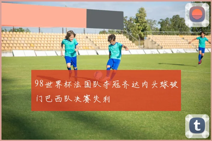 98世界杯法国队夺冠齐达内头球破门巴西队决赛失利