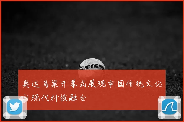 奥运鸟巢开幕式展现中国传统文化与现代科技融合
