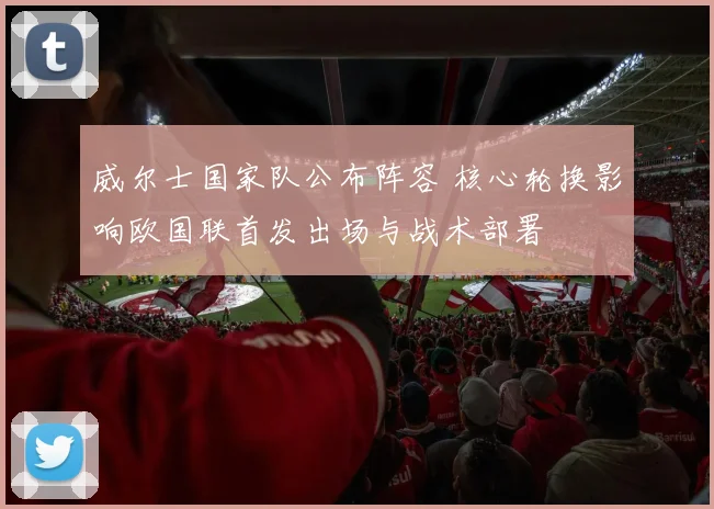 威尔士国家队公布阵容 核心轮换影响欧国联首发出场与战术部署