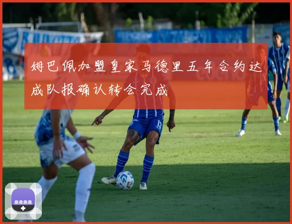 姆巴佩加盟皇家马德里五年合约达成队报确认转会完成