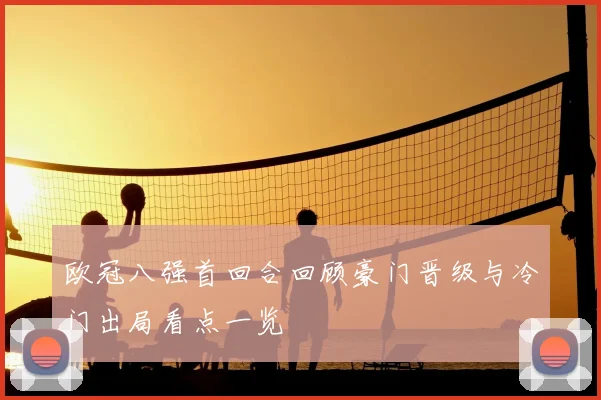 欧冠八强首回合回顾豪门晋级与冷门出局看点一览