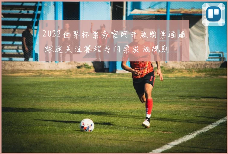 2022世界杯票务官网开放购票通道 球迷关注赛程与门票发放规则