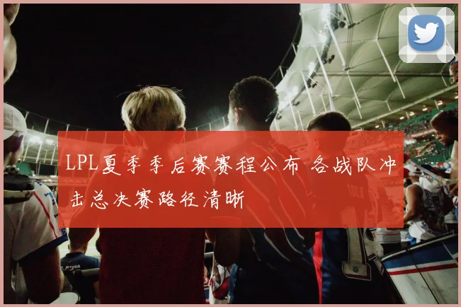 LPL夏季季后赛赛程公布 各战队冲击总决赛路径清晰