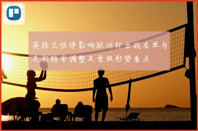 英格兰伤停影响欧洲杯出战名单与足彩赔率调整及晋级形势看点