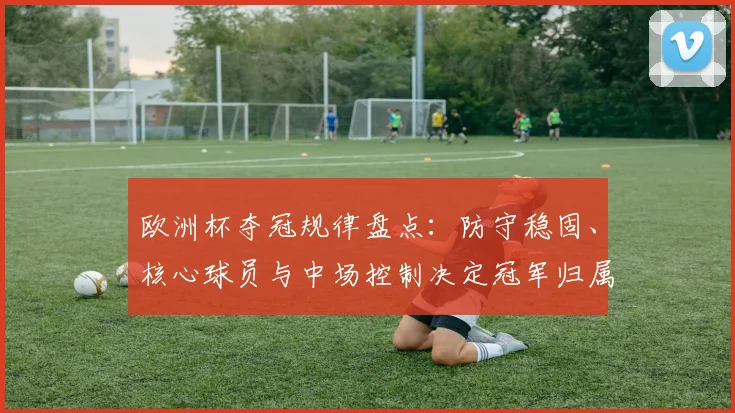 欧洲杯夺冠规律盘点：防守稳固、核心球员与中场控制决定冠军归属