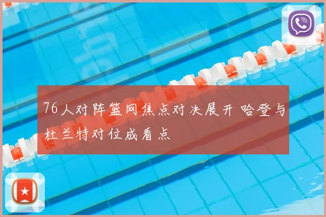 76人对阵篮网焦点对决展开 哈登与杜兰特对位成看点