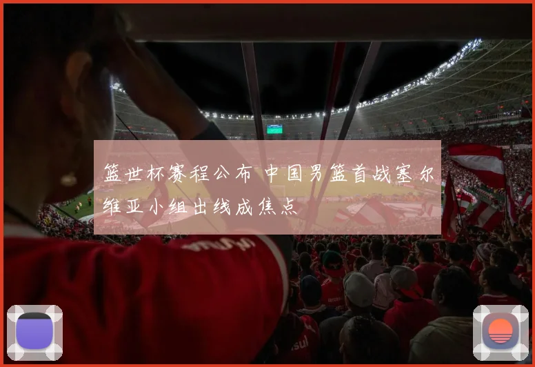 篮世杯赛程公布 中国男篮首战塞尔维亚小组出线成焦点