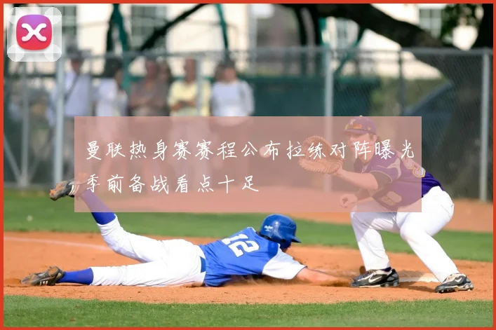 曼联热身赛赛程公布拉练对阵曝光季前备战看点十足