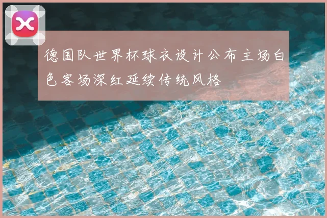 德国队世界杯球衣设计公布主场白色客场深红延续传统风格