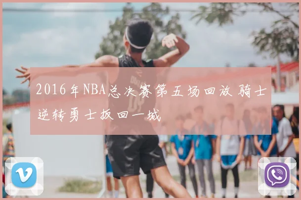 2016年NBA总决赛第五场回放 骑士逆转勇士扳回一城
