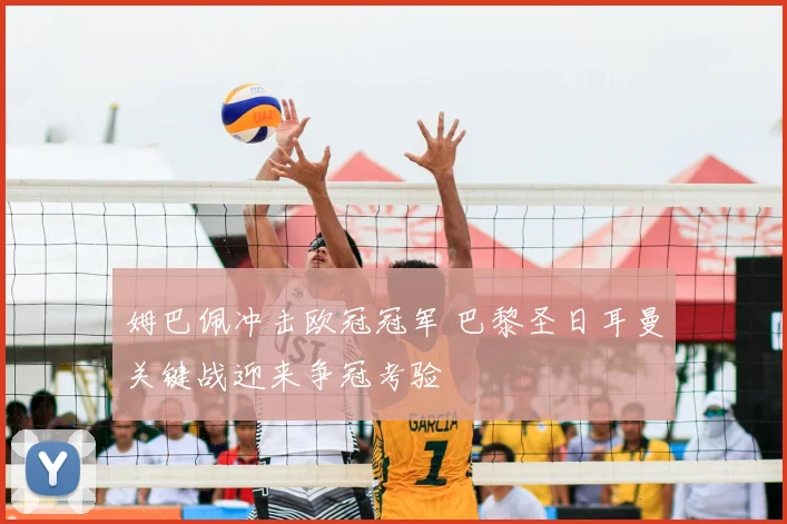 姆巴佩冲击欧冠冠军 巴黎圣日耳曼关键战迎来争冠考验