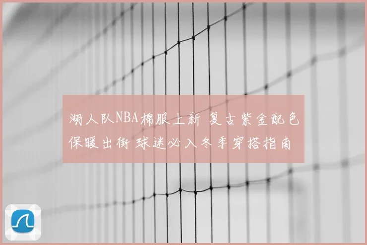 湖人队NBA棉服上新 复古紫金配色保暖出街 球迷必入冬季穿搭指南