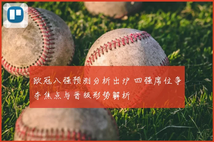 欧冠八强预测分析出炉 四强席位争夺焦点与晋级形势解析