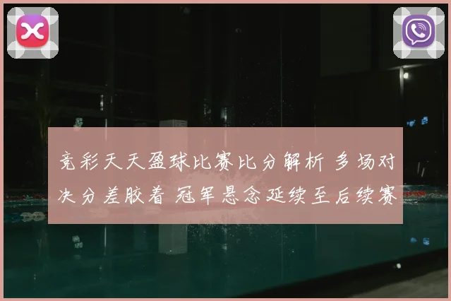 竞彩天天盈球比赛比分解析 多场对决分差胶着 冠军悬念延续至后续赛程
