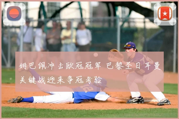 姆巴佩冲击欧冠冠军 巴黎圣日耳曼关键战迎来争冠考验