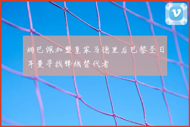 姆巴佩加盟皇家马德里后巴黎圣日耳曼寻找锋线替代者