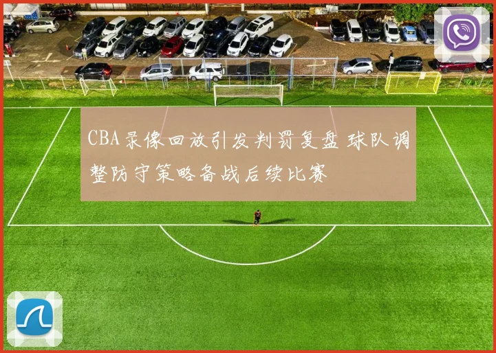 CBA录像回放引发判罚复盘 球队调整防守策略备战后续比赛