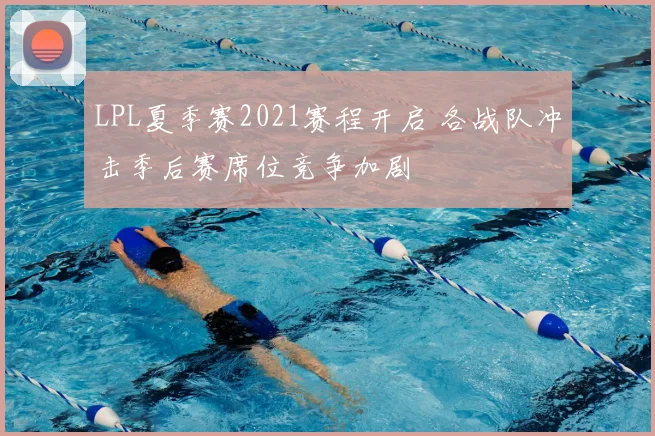 LPL夏季赛2021赛程开启 各战队冲击季后赛席位竞争加剧