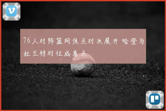 76人对阵篮网焦点对决展开 哈登与杜兰特对位成看点