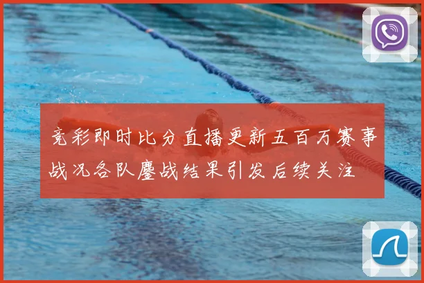 竞彩即时比分直播更新五百万赛事战况各队鏖战结果引发后续关注
