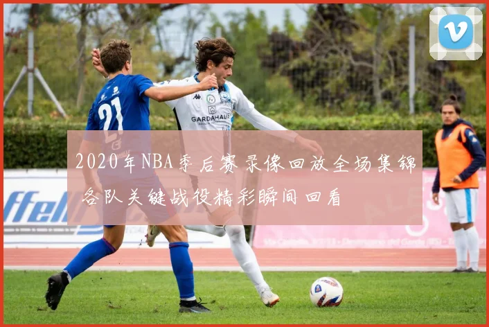 2020年NBA季后赛录像回放全场集锦 各队关键战役精彩瞬间回看