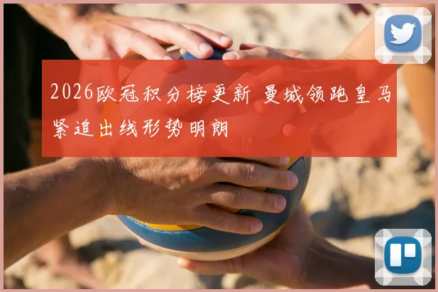 2026欧冠积分榜更新 曼城领跑皇马紧追出线形势明朗