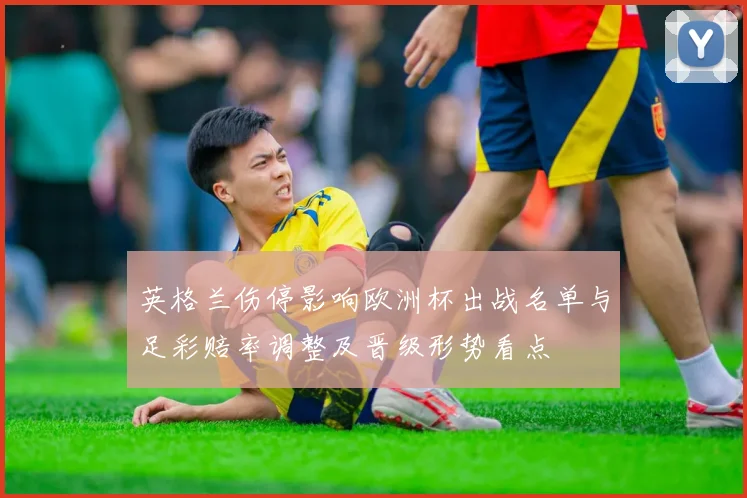 英格兰伤停影响欧洲杯出战名单与足彩赔率调整及晋级形势看点