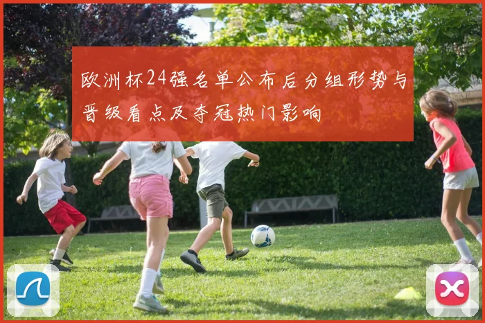 欧洲杯24强名单公布后分组形势与晋级看点及夺冠热门影响