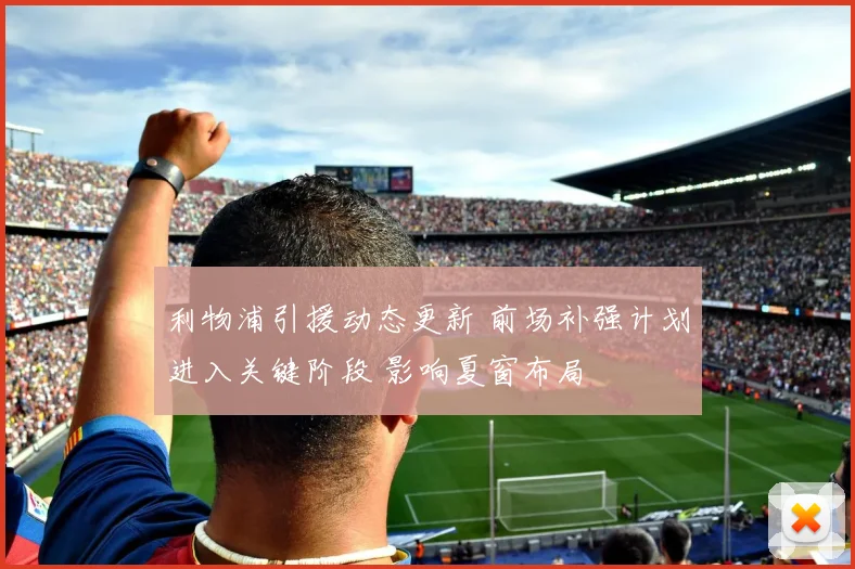 利物浦引援动态更新 前场补强计划进入关键阶段 影响夏窗布局