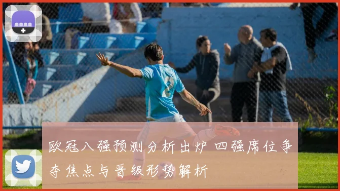 欧冠八强预测分析出炉 四强席位争夺焦点与晋级形势解析