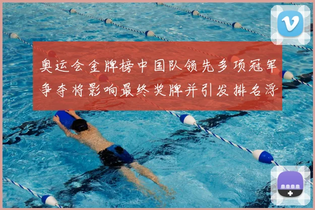 奥运会金牌榜中国队领先多项冠军争夺将影响最终奖牌并引发排名浮动