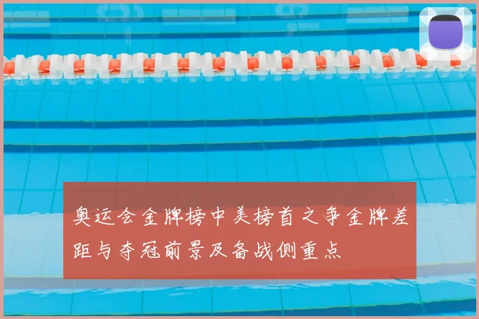 奥运会金牌榜中美榜首之争金牌差距与夺冠前景及备战侧重点