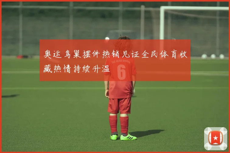 奥运鸟巢摆件热销见证全民体育收藏热情持续升温