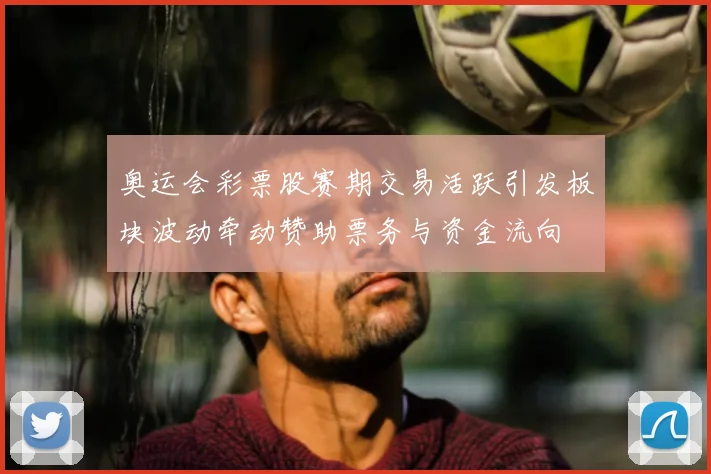 奥运会彩票股赛期交易活跃引发板块波动牵动赞助票务与资金流向