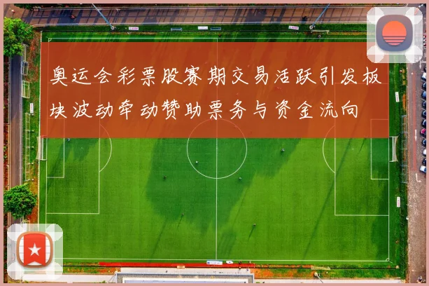 奥运会彩票股赛期交易活跃引发板块波动牵动赞助票务与资金流向