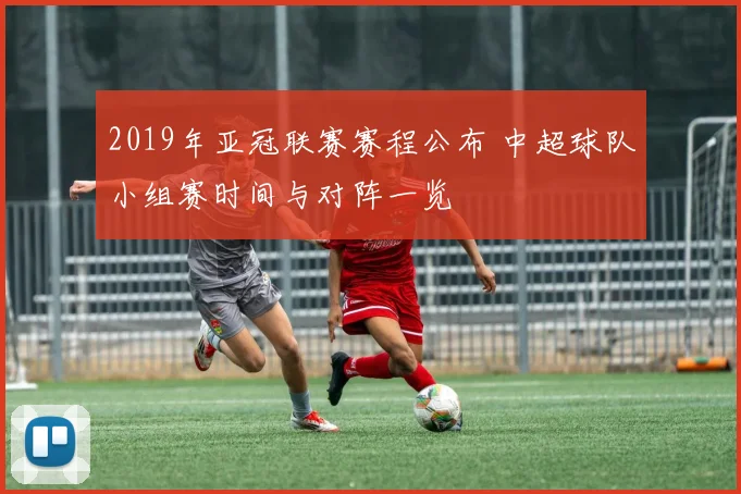 2019年亚冠联赛赛程公布 中超球队小组赛时间与对阵一览