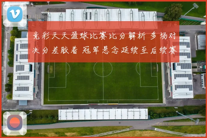 竞彩天天盈球比赛比分解析 多场对决分差胶着 冠军悬念延续至后续赛程